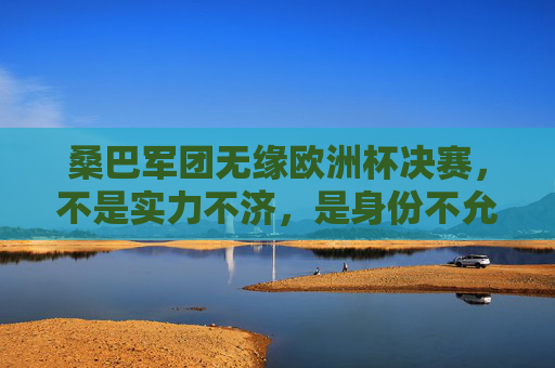 桑巴军团无缘欧洲杯决赛，不是实力不济，是身份不允许？桑巴军团无缘欧洲杯决赛，实力不济还是身份不允许？