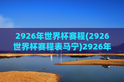2926年世界杯赛程(2926世界杯赛程表马宁)2926年世界杯赛程表