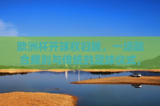 欧洲杯开球权归属,一场融合规则与传统的足球仪式,欧洲杯开球权归属,规则与传统的足球仪式