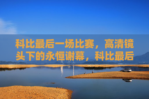 科比最后一场比赛,高清镜头下的永恒谢幕,科比最后一场,高清镜头下的永恒谢幕