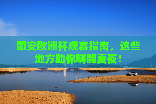 固安欧洲杯观赛指南,这些地方助你嗨翻夏夜!