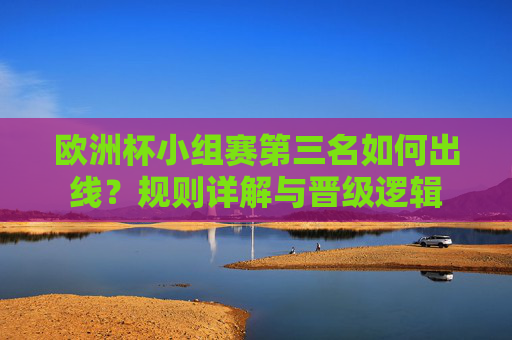 欧洲杯小组赛第三名如何出线?规则详解与晋级逻辑