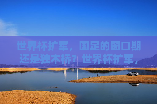 世界杯扩军，国足的窗口期还是独木桥？世界杯扩军，国足窗口期还是独木桥？