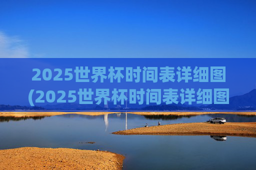 2025世界杯时间表详细图(2025世界杯时间表详细图片)