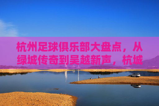 杭州足球俱乐部大盘点,从绿城传奇到吴越新声,杭城足球力量几何,从绿城传奇到吴越新声,杭城足球力量几何