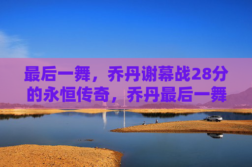 最后一舞,乔丹谢幕战28分的永恒传奇,乔丹最后一舞,28分谢幕战的永恒传奇