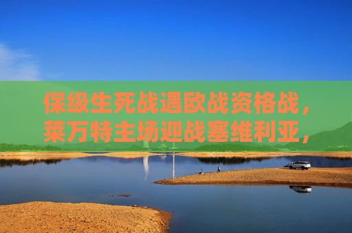 保级生死战遇欧战资格战，莱万特主场迎战塞维利亚，西甲强弱对话暗藏变数，莱万特主场迎战塞维利亚，保级生死战遇欧战资格战，强弱对话暗藏变数