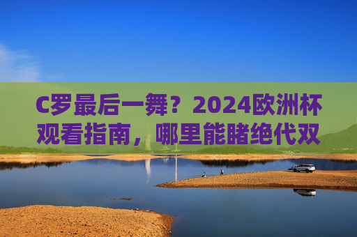 C罗最后一舞?2024欧洲杯观看指南,哪里能睹绝代双骄风采?C罗最后一舞,2024欧洲杯观看指南,绝代双骄风采尽览