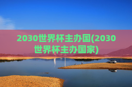 2030世界杯主办国(2030世界杯主办国家)