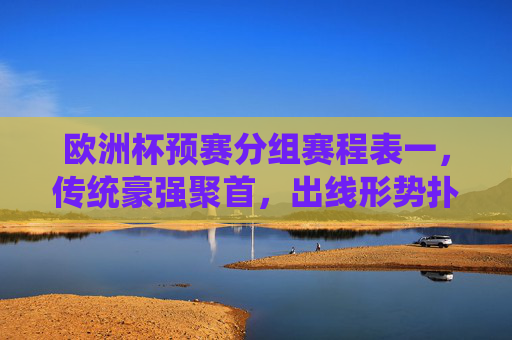 欧洲杯预赛分组赛程表一,传统豪强聚首,出线形势扑朔迷离