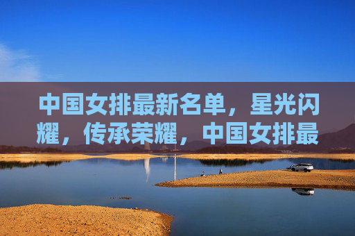 中国女排最新名单，星光闪耀，传承荣耀，中国女排最新名单，星光闪耀传承荣耀