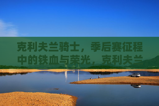 克利夫兰骑士，季后赛征程中的铁血与荣光，克利夫兰骑士，季后赛征程的铁血荣光