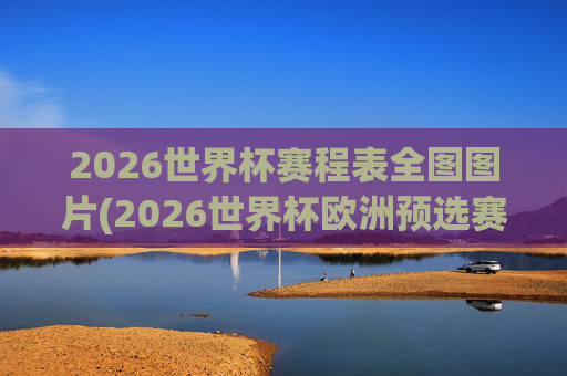 2026世界杯赛程表全图图片(2026世界杯欧洲预选赛赛程表)