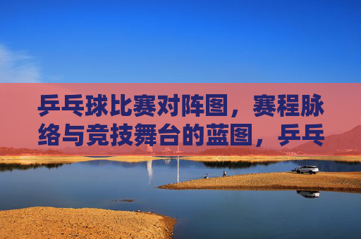 乒乓球比赛对阵图,赛程脉络与竞技舞台的蓝图,乒乓球比赛对阵图,赛程脉络与竞技蓝图