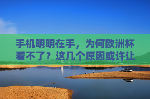 手机明明在手,为何欧洲杯看不了?这几个原因或许让你恍然大悟,手机在手为何看不了欧洲杯?这几个原因让你恍然大悟