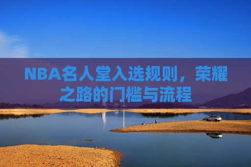 NBA名人堂入选规则,荣耀之路的门槛与流程