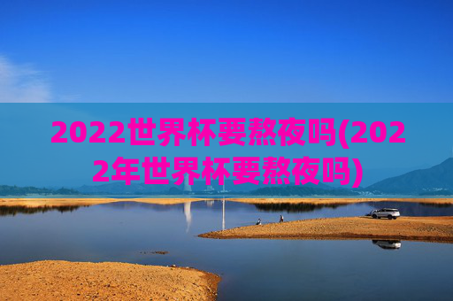 2022世界杯要熬夜吗(2022年世界杯要熬夜吗)