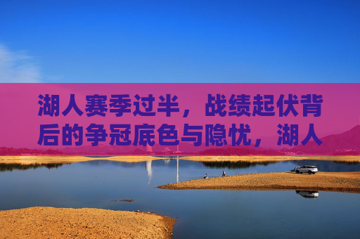 湖人赛季过半，战绩起伏背后的争冠底色与隐忧，湖人赛季过半，战绩起伏中的争冠底色与隐忧