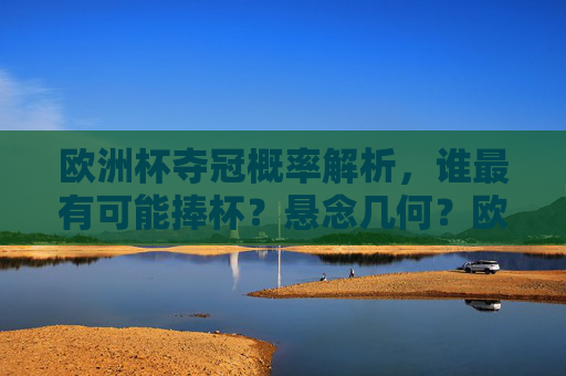 欧洲杯夺冠概率解析，谁最有可能捧杯？悬念几何？欧洲杯夺冠概率解析，谁最可能捧杯？悬念几何？