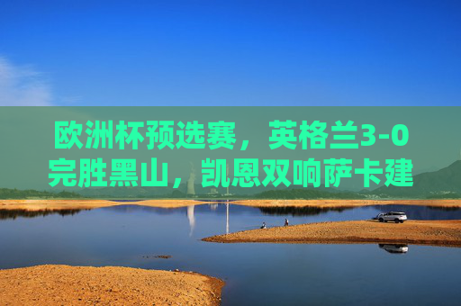 欧洲杯预选赛,英格兰3-0完胜黑山,凯恩双响萨卡建功提前晋级,凯恩双响萨卡建功 英格兰3-0完胜黑山提前晋级欧洲杯