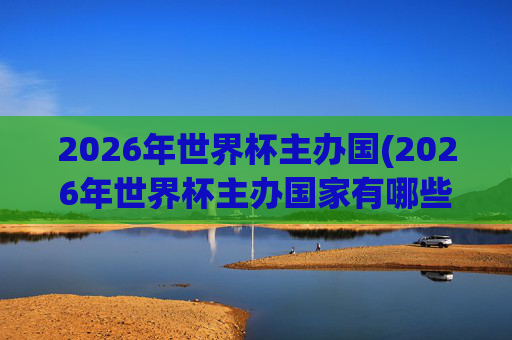 2026年世界杯主办国(2026年世界杯主办国家有哪些)2026年世界杯主办国家有哪些