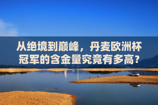 从绝境到巅峰,丹麦欧洲杯冠军的含金量究竟有多高?从绝境到巅峰,丹麦欧洲杯冠军的含金量几何?