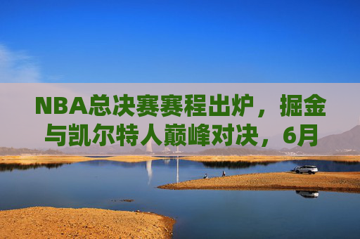 NBA总决赛赛程出炉，掘金与凯尔特人巅峰对决，6月3日正式打响！NBA总决赛赛程出炉，掘金与凯尔特人巅峰对决，6月3日正式打响！