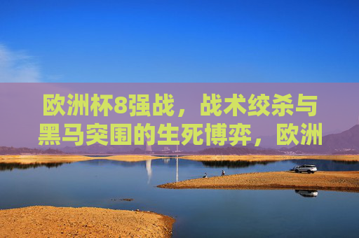 欧洲杯8强战，战术绞杀与黑马突围的生死博弈，欧洲杯8强战，战术绞杀与黑马突围的生死博弈