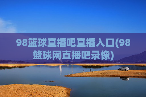 98篮球直播吧直播入口(98篮球网直播吧录像)