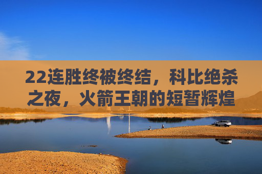 22连胜终被终结,科比绝杀之夜,火箭王朝的短暂辉煌,科比绝杀终结火箭22连胜 王朝短暂辉煌落幕
