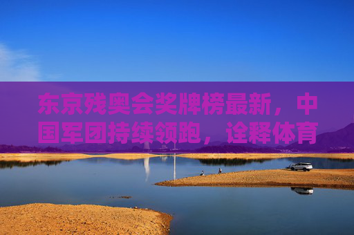 东京残奥会奖牌榜最新，中国军团持续领跑，诠释体育精神与生命力量，东京残奥会中国军团持续领跑，诠释体育精神与生命力量