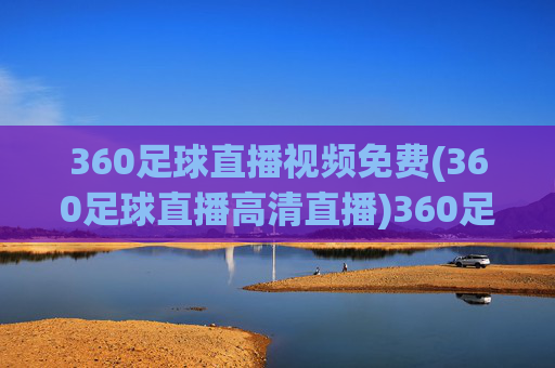 360足球直播视频免费(360足球直播高清直播)360足球直播免费高清视频