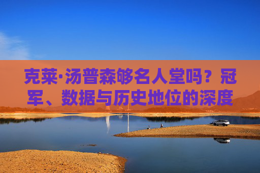 克莱·汤普森够名人堂吗?冠军、数据与历史地位的深度解析,克莱·汤普森名人堂资格解析,冠军、数据与历史地位