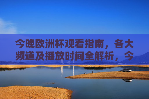 今晚欧洲杯观看指南，各大频道及播放时间全解析，今晚欧洲杯观看指南，各大频道及播放时间全解析