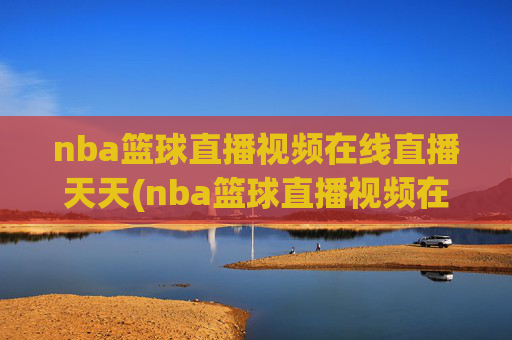 nba篮球直播视频在线直播天天(nba篮球直播视频在线直播天天看)