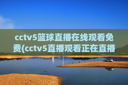 cctv5篮球直播在线观看免费(cctv5直播观看正在直播)CCTV5免费篮球直播在线观看（正在直播）