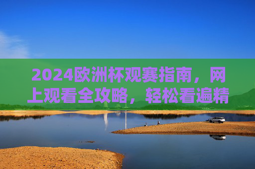 2024欧洲杯观赛指南,网上观看全攻略,轻松看遍精彩赛事,2024欧洲杯网上观赛全攻略,轻松看遍精彩赛事
