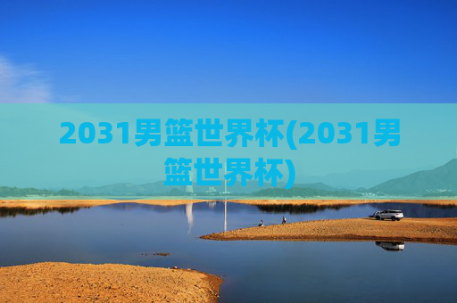 2031男篮世界杯(2031男篮世界杯)
