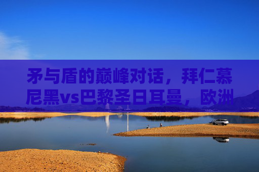 矛与盾的巅峰对话,拜仁慕尼黑vs巴黎圣日耳曼,欧洲王座的竞逐者