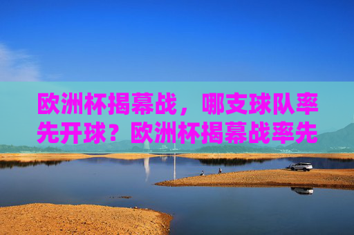 欧洲杯揭幕战，哪支球队率先开球？欧洲杯揭幕战率先开球队队悬念