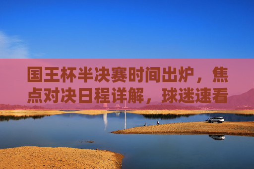 国王杯半决赛时间出炉，焦点对决日程详解，球迷速看！国王杯半决赛时间出炉，焦点对决日程详解，球迷速看！