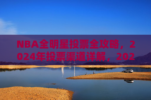NBA全明星投票全攻略，2024年投票渠道详解，2024年NBA全明星投票全攻略，投票渠道详解