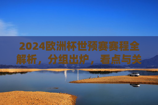 2024欧洲杯世预赛赛程全解析,分组出炉,看点与关键战役前瞻,2024欧洲杯世预赛分组出炉,赛程全解析与关键战役前瞻