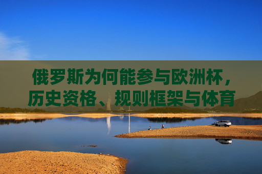 俄罗斯为何能参与欧洲杯,历史资格、规则框架与体育政治的交织,俄罗斯为何能参与欧洲杯,历史资格、规则框架与体育政治的交织