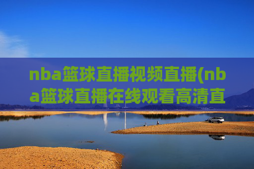 nba篮球直播视频直播(nba篮球直播在线观看高清直播视频)