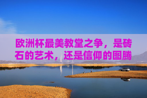 欧洲杯最美教堂之争，是砖石的艺术，还是信仰的图腾？欧洲杯最美教堂之争，砖石艺术与信仰图腾的交锋