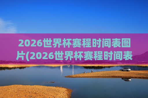 2026世界杯赛程时间表图片(2026世界杯赛程时间表图片大全)