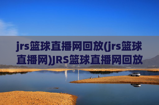 jrs篮球直播网回放(jrs篮球直播网)JRS篮球直播网回放