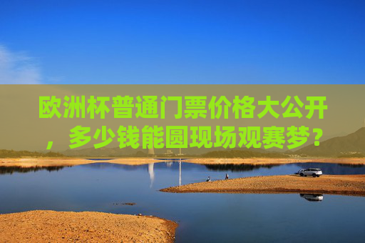 欧洲杯普通门票价格大公开,多少钱能圆现场观赛梦?欧洲杯普通门票价格大公开,多少钱能圆现场观赛梦?