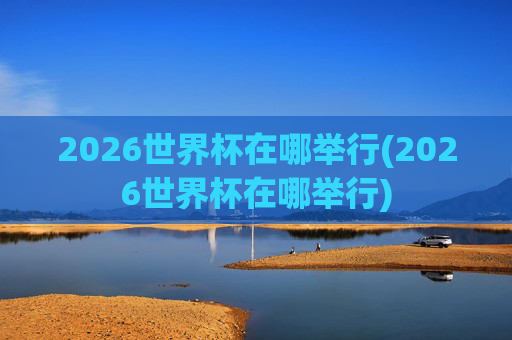 2026世界杯在哪举行(2026世界杯在哪举行)